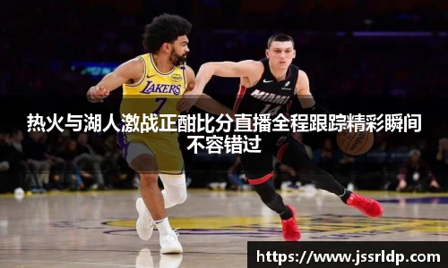 热火与湖人激战正酣比分直播全程跟踪精彩瞬间不容错过
